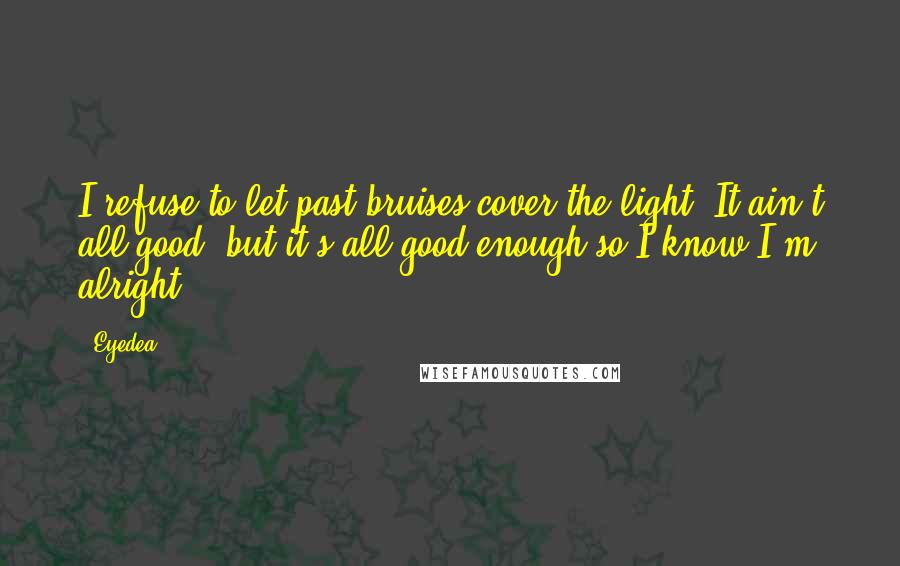 Eyedea Quotes: I refuse to let past bruises cover the light. It ain't all good, but it's all good enough so I know I'm alright