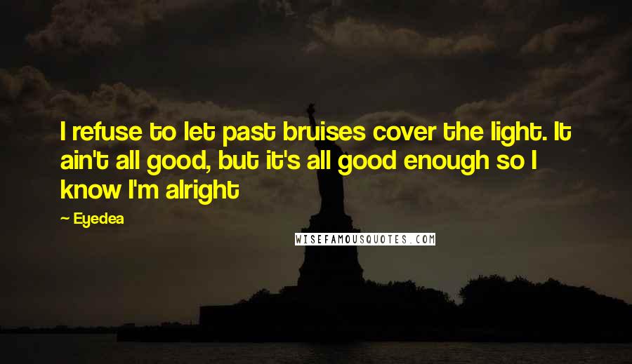 Eyedea Quotes: I refuse to let past bruises cover the light. It ain't all good, but it's all good enough so I know I'm alright