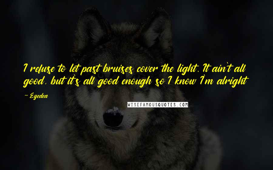 Eyedea Quotes: I refuse to let past bruises cover the light. It ain't all good, but it's all good enough so I know I'm alright