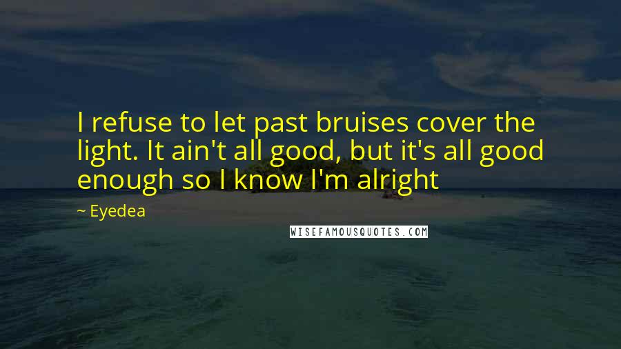 Eyedea Quotes: I refuse to let past bruises cover the light. It ain't all good, but it's all good enough so I know I'm alright