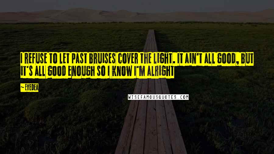 Eyedea Quotes: I refuse to let past bruises cover the light. It ain't all good, but it's all good enough so I know I'm alright