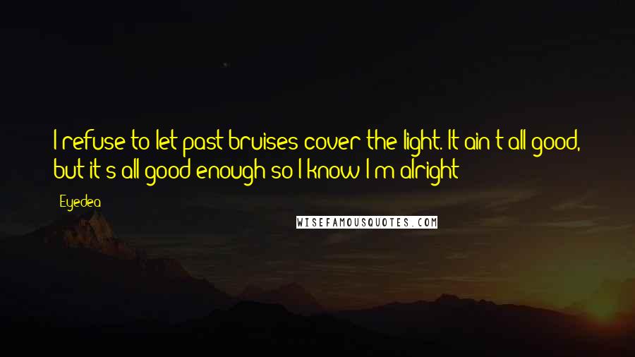 Eyedea Quotes: I refuse to let past bruises cover the light. It ain't all good, but it's all good enough so I know I'm alright