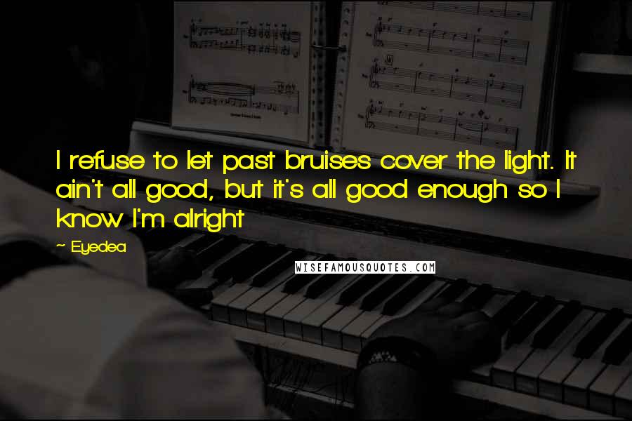 Eyedea Quotes: I refuse to let past bruises cover the light. It ain't all good, but it's all good enough so I know I'm alright