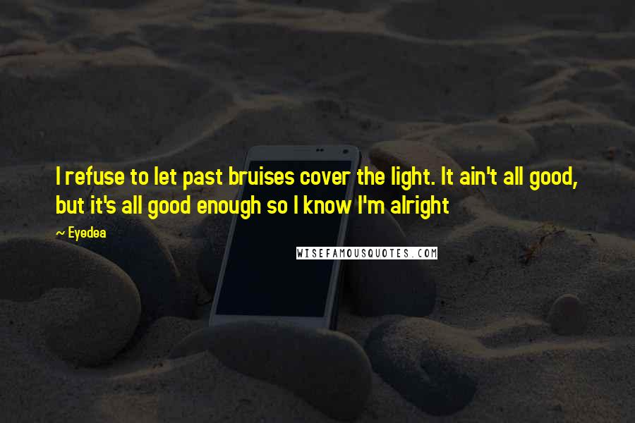 Eyedea Quotes: I refuse to let past bruises cover the light. It ain't all good, but it's all good enough so I know I'm alright