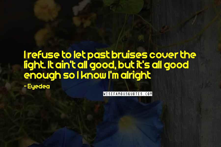 Eyedea Quotes: I refuse to let past bruises cover the light. It ain't all good, but it's all good enough so I know I'm alright