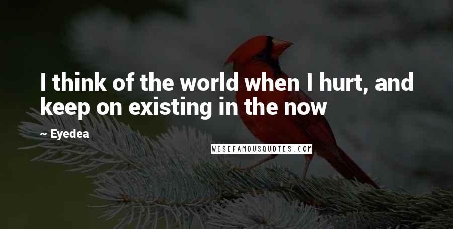 Eyedea Quotes: I think of the world when I hurt, and keep on existing in the now
