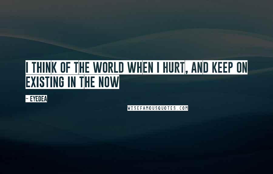 Eyedea Quotes: I think of the world when I hurt, and keep on existing in the now