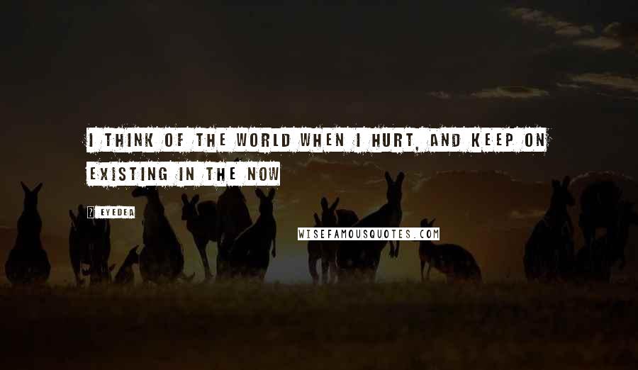 Eyedea Quotes: I think of the world when I hurt, and keep on existing in the now