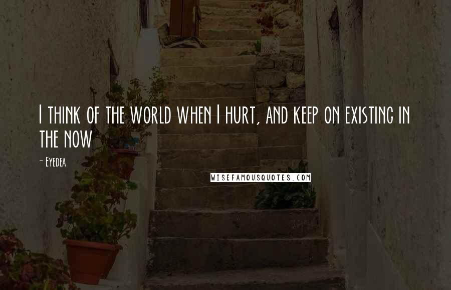 Eyedea Quotes: I think of the world when I hurt, and keep on existing in the now