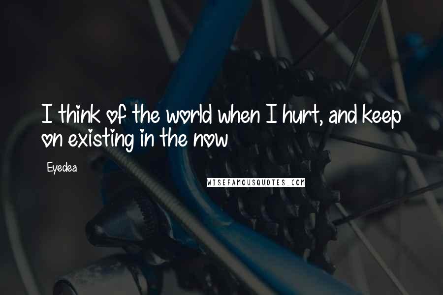 Eyedea Quotes: I think of the world when I hurt, and keep on existing in the now