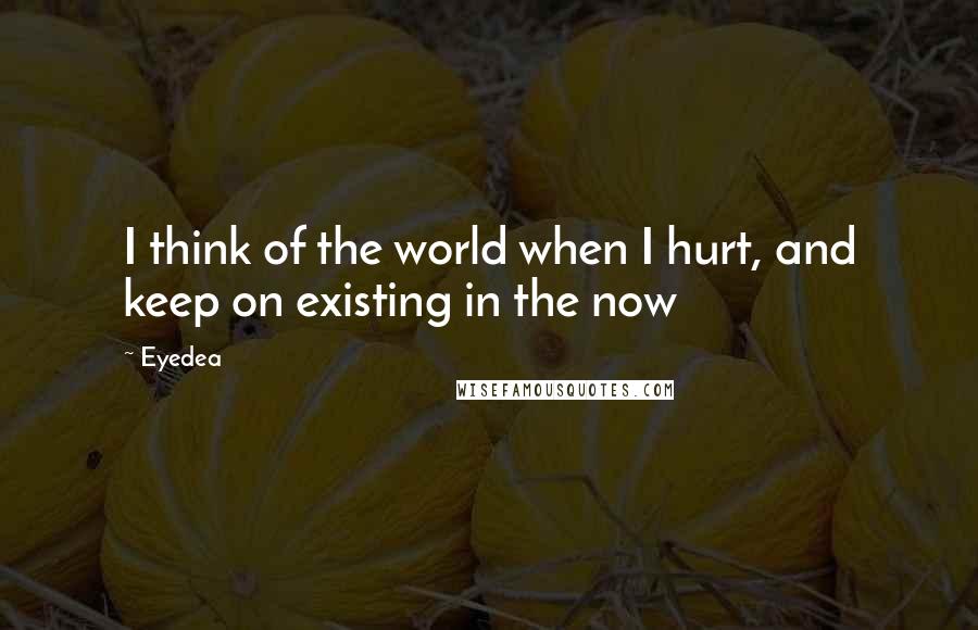 Eyedea Quotes: I think of the world when I hurt, and keep on existing in the now