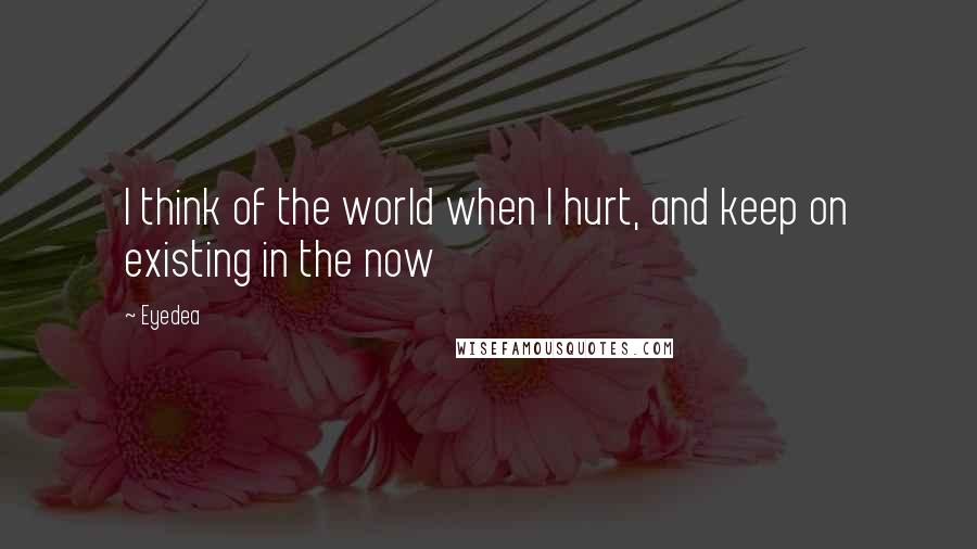 Eyedea Quotes: I think of the world when I hurt, and keep on existing in the now