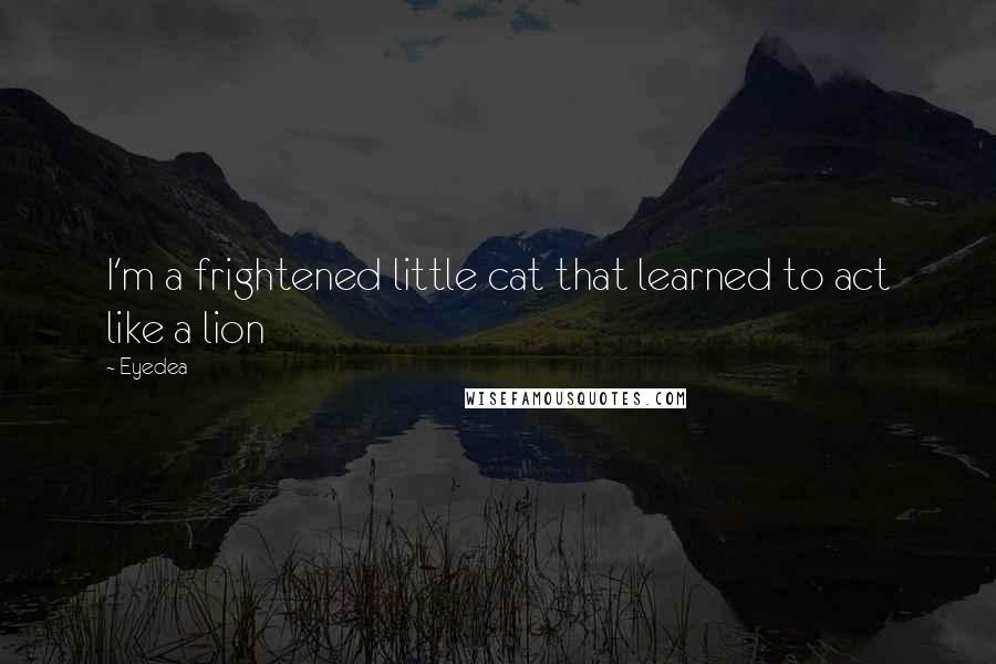 Eyedea Quotes: I'm a frightened little cat that learned to act like a lion