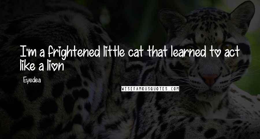 Eyedea Quotes: I'm a frightened little cat that learned to act like a lion