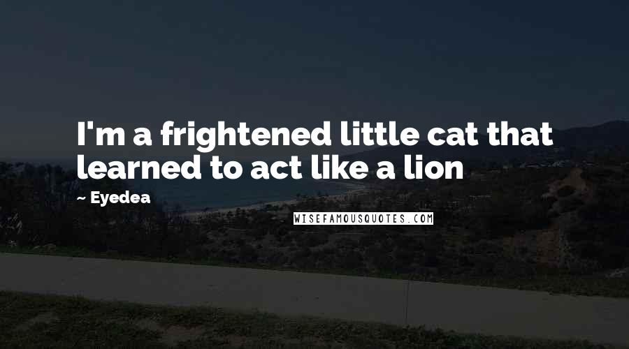 Eyedea Quotes: I'm a frightened little cat that learned to act like a lion