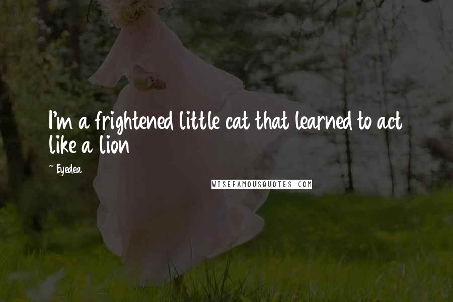 Eyedea Quotes: I'm a frightened little cat that learned to act like a lion