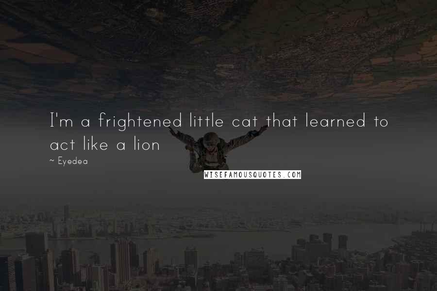 Eyedea Quotes: I'm a frightened little cat that learned to act like a lion