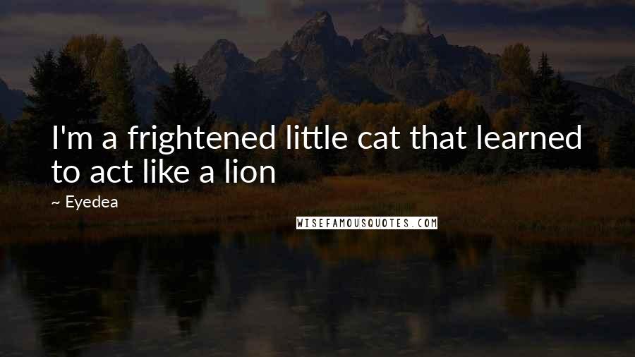 Eyedea Quotes: I'm a frightened little cat that learned to act like a lion