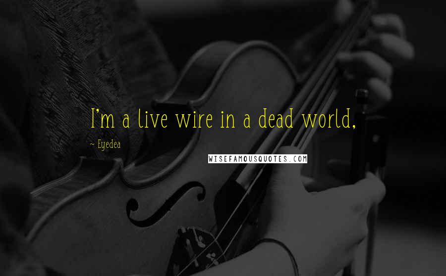 Eyedea Quotes: I'm a live wire in a dead world,