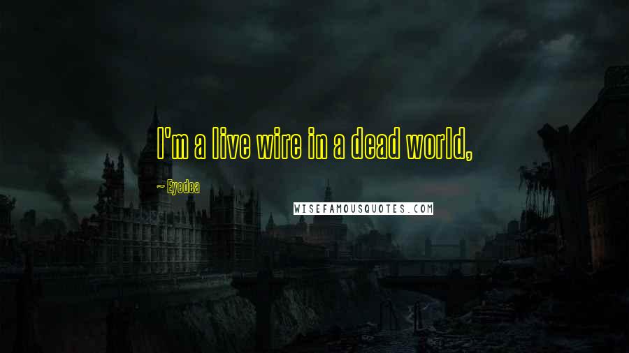 Eyedea Quotes: I'm a live wire in a dead world,