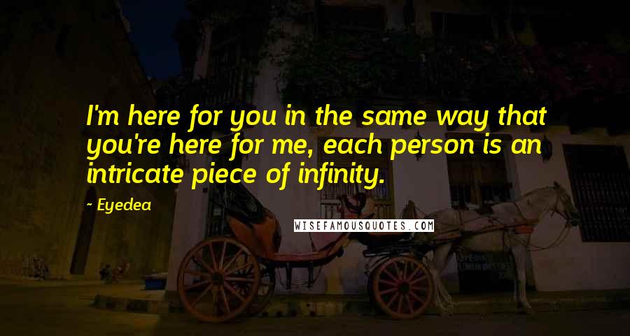 Eyedea Quotes: I'm here for you in the same way that you're here for me, each person is an intricate piece of infinity.