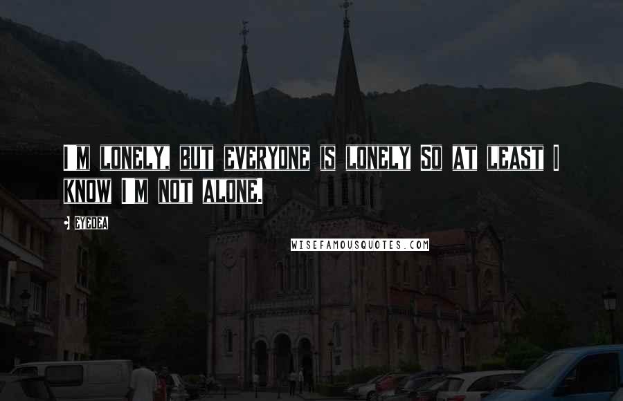 Eyedea Quotes: I'm lonely, but everyone is lonely So at least I know I'm not alone.