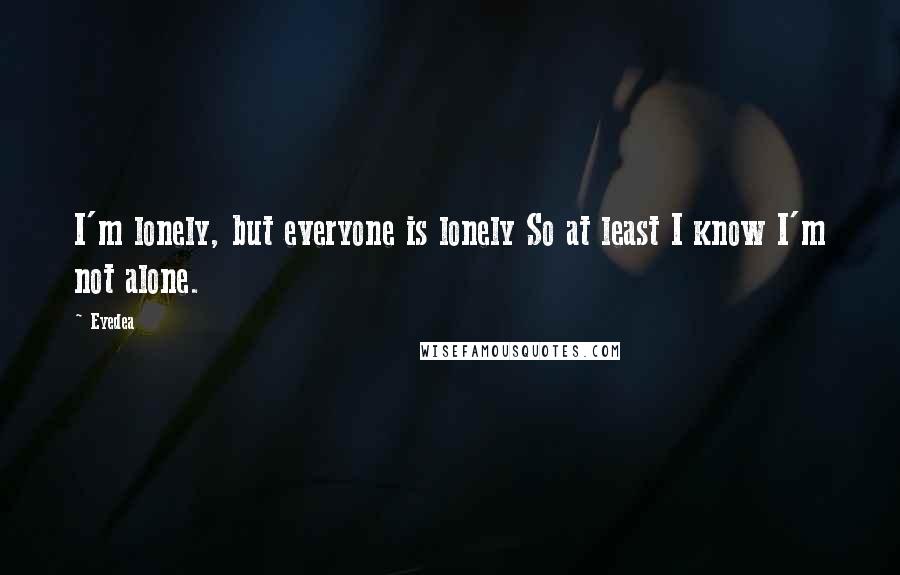 Eyedea Quotes: I'm lonely, but everyone is lonely So at least I know I'm not alone.