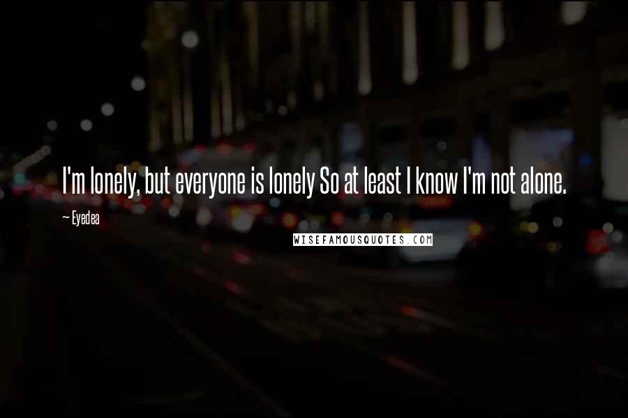 Eyedea Quotes: I'm lonely, but everyone is lonely So at least I know I'm not alone.