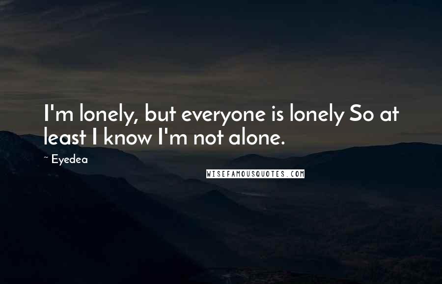 Eyedea Quotes: I'm lonely, but everyone is lonely So at least I know I'm not alone.