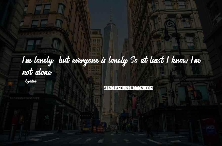 Eyedea Quotes: I'm lonely, but everyone is lonely So at least I know I'm not alone.