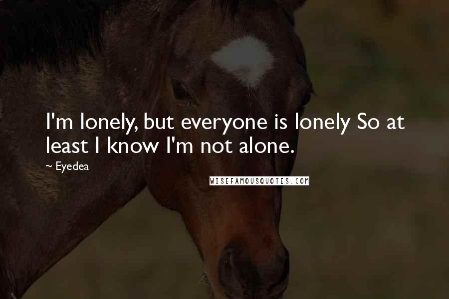 Eyedea Quotes: I'm lonely, but everyone is lonely So at least I know I'm not alone.