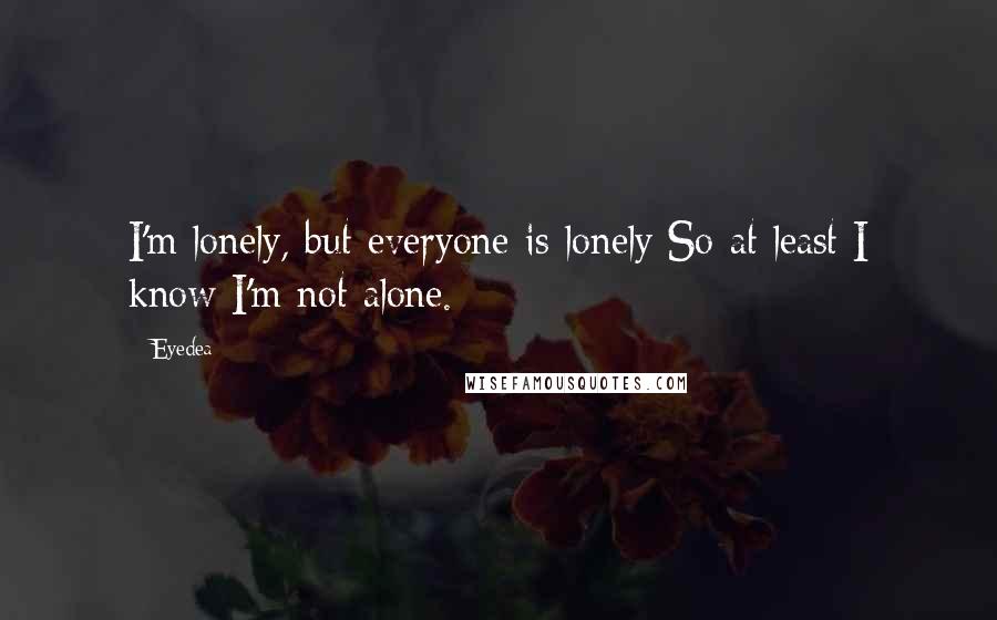 Eyedea Quotes: I'm lonely, but everyone is lonely So at least I know I'm not alone.