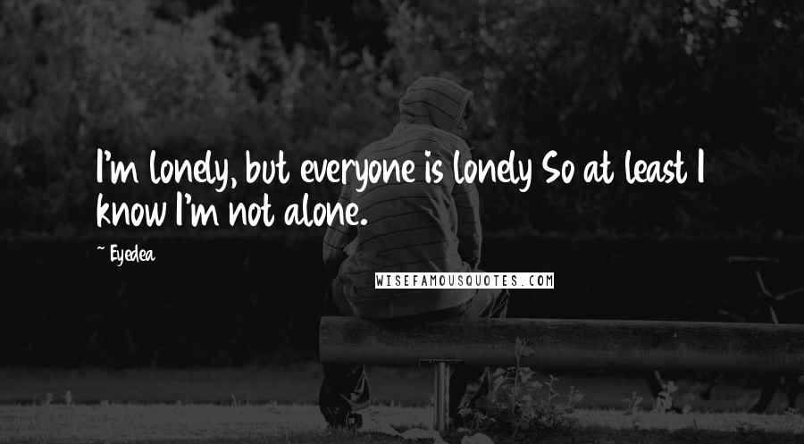 Eyedea Quotes: I'm lonely, but everyone is lonely So at least I know I'm not alone.