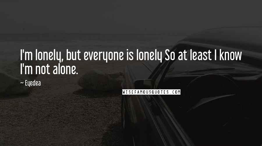 Eyedea Quotes: I'm lonely, but everyone is lonely So at least I know I'm not alone.