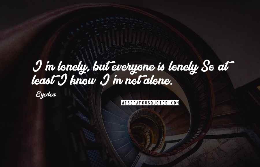 Eyedea Quotes: I'm lonely, but everyone is lonely So at least I know I'm not alone.