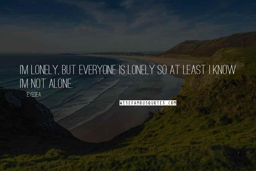 Eyedea Quotes: I'm lonely, but everyone is lonely So at least I know I'm not alone.