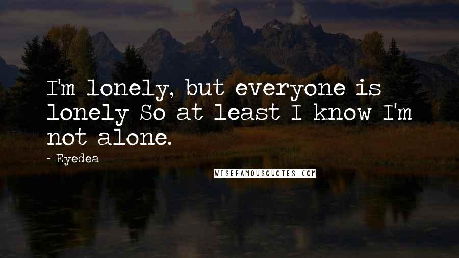 Eyedea Quotes: I'm lonely, but everyone is lonely So at least I know I'm not alone.