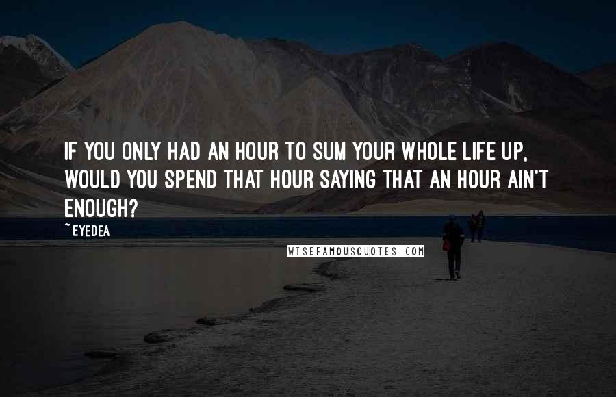 Eyedea Quotes: If you only had an hour to sum your whole life up, would you spend that hour saying that an hour ain't enough?