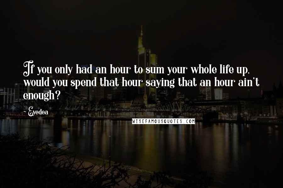 Eyedea Quotes: If you only had an hour to sum your whole life up, would you spend that hour saying that an hour ain't enough?