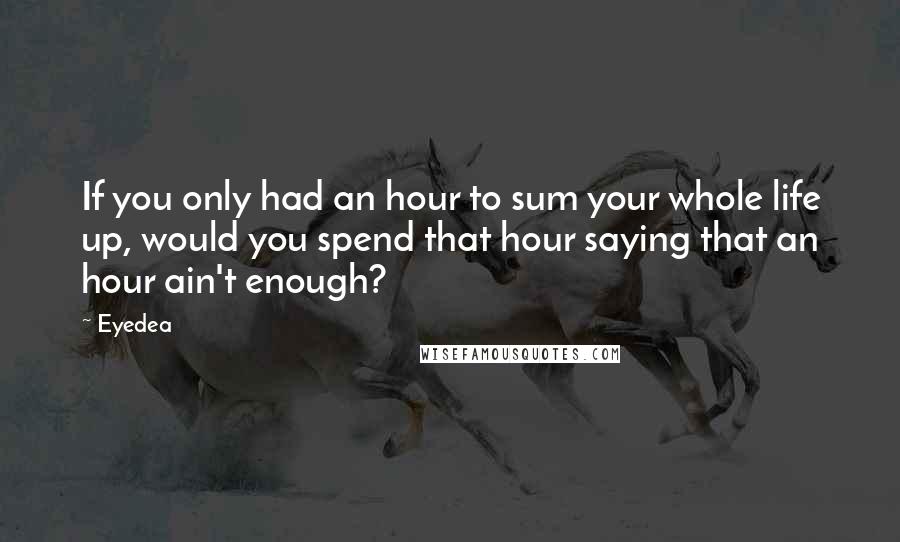 Eyedea Quotes: If you only had an hour to sum your whole life up, would you spend that hour saying that an hour ain't enough?