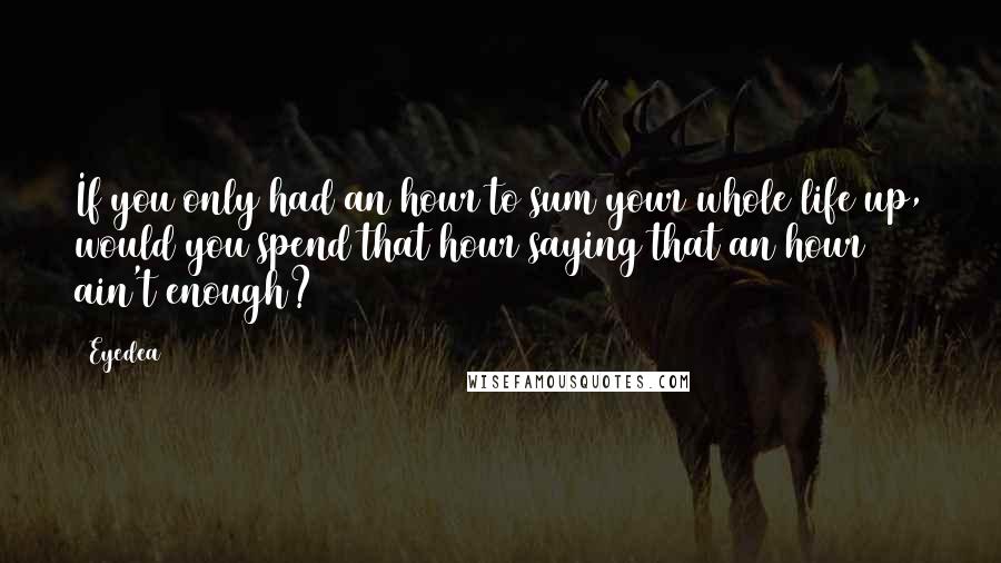 Eyedea Quotes: If you only had an hour to sum your whole life up, would you spend that hour saying that an hour ain't enough?