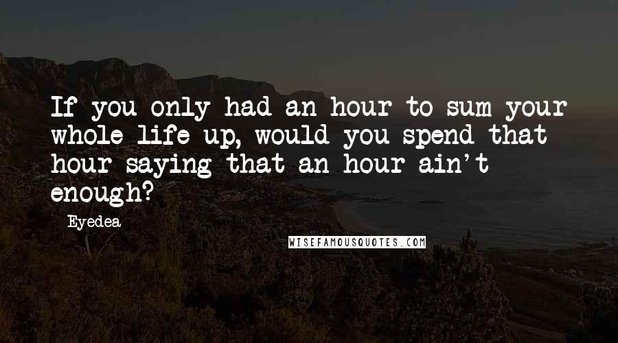 Eyedea Quotes: If you only had an hour to sum your whole life up, would you spend that hour saying that an hour ain't enough?