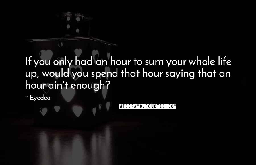 Eyedea Quotes: If you only had an hour to sum your whole life up, would you spend that hour saying that an hour ain't enough?