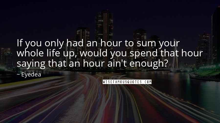 Eyedea Quotes: If you only had an hour to sum your whole life up, would you spend that hour saying that an hour ain't enough?
