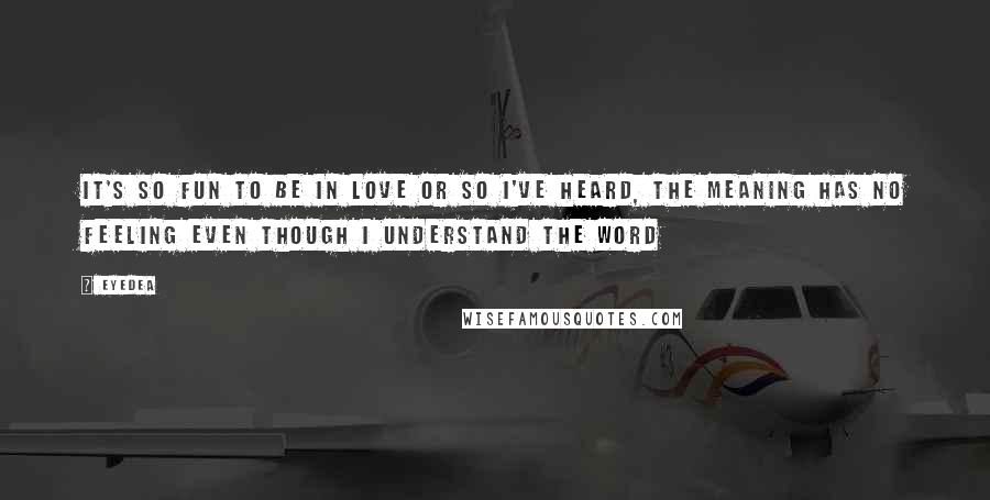 Eyedea Quotes: It's so fun to be in love or so I've heard, the meaning has no feeling even though I understand the word