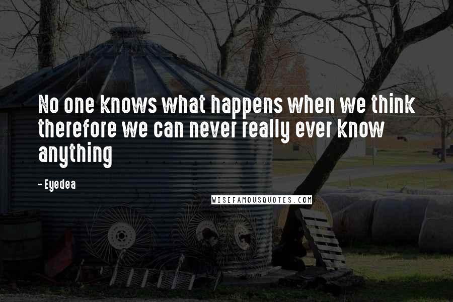 Eyedea Quotes: No one knows what happens when we think therefore we can never really ever know anything