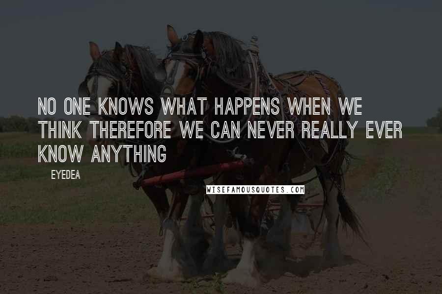 Eyedea Quotes: No one knows what happens when we think therefore we can never really ever know anything