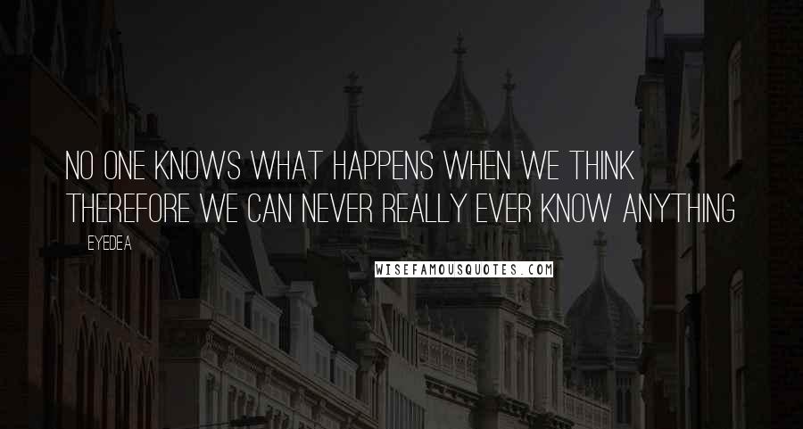 Eyedea Quotes: No one knows what happens when we think therefore we can never really ever know anything