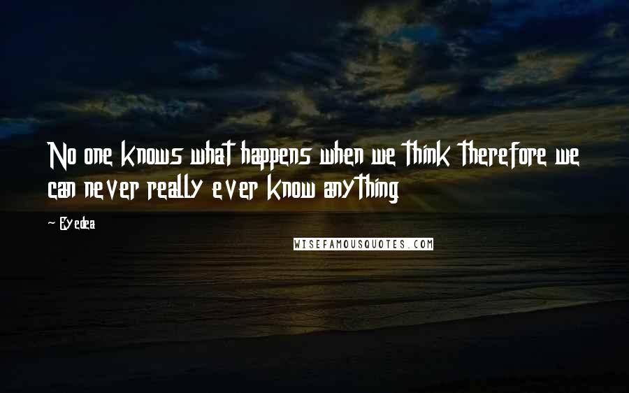 Eyedea Quotes: No one knows what happens when we think therefore we can never really ever know anything