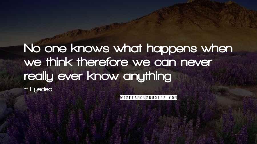 Eyedea Quotes: No one knows what happens when we think therefore we can never really ever know anything